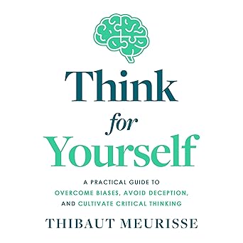 Think for Yourself: A Practical Guide to Overcome Biases, Avoid Deception, and Cultivate Critical Thinking